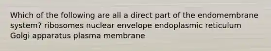 Which of the following are all a direct part of the endomembrane system? ribosomes nuclear envelope endoplasmic reticulum Golgi apparatus plasma membrane