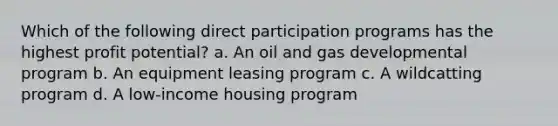 Which of the following direct participation programs has the highest profit potential? a. An oil and gas developmental program b. An equipment leasing program c. A wildcatting program d. A low-income housing program