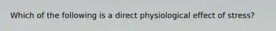 Which of the following is a direct physiological effect of stress?