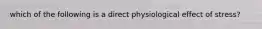 which of the following is a direct physiological effect of stress?