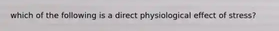 which of the following is a direct physiological effect of stress?