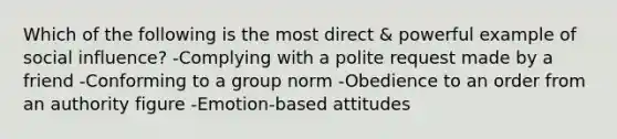 Which of the following is the most direct & powerful example of <a href='https://www.questionai.com/knowledge/kO4dMbNCii-social-influence' class='anchor-knowledge'>social influence</a>? -Complying with a polite request made by a friend -Conforming to a group norm -Obedience to an order from an authority figure -Emotion-based attitudes