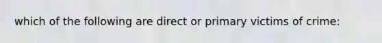 which of the following are direct or primary victims of crime: