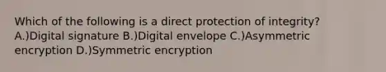 Which of the following is a direct protection of integrity? A.)Digital signature B.)Digital envelope C.)Asymmetric encryption D.)Symmetric encryption