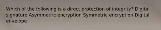 Which of the following is a direct protection of integrity? Digital signature Asymmetric encryption Symmetric encryption Digital envelope