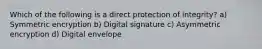 Which of the following is a direct protection of integrity? a) Symmetric encryption b) Digital signature c) Asymmetric encryption d) Digital envelope