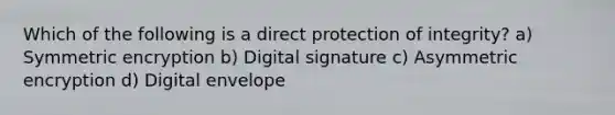 Which of the following is a direct protection of integrity? a) Symmetric encryption b) Digital signature c) Asymmetric encryption d) Digital envelope