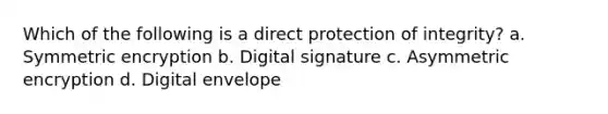 Which of the following is a direct protection of integrity? a. Symmetric encryption b. Digital signature c. Asymmetric encryption d. Digital envelope