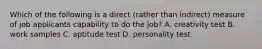 Which of the following is a direct (rather than indirect) measure of job applicants capability to do the job? A. creativity test B. work samples C. aptitude test D. personality test