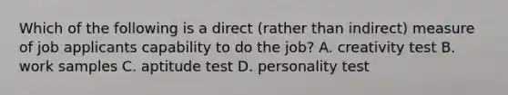 Which of the following is a direct (rather than indirect) measure of job applicants capability to do the job? A. creativity test B. work samples C. aptitude test D. personality test