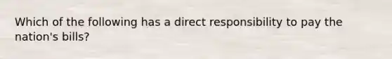 Which of the following has a direct responsibility to pay the nation's bills?