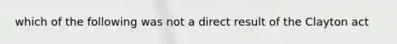 which of the following was not a direct result of the Clayton act