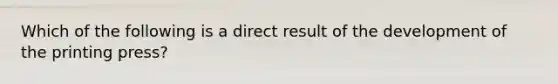 Which of the following is a direct result of the development of the printing press?