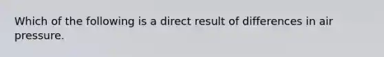 Which of the following is a direct result of differences in air pressure.