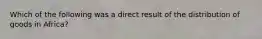 Which of the following was a direct result of the distribution of goods in Africa?