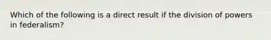 Which of the following is a direct result if the division of powers in federalism?