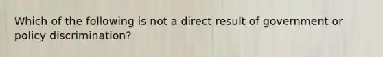 Which of the following is not a direct result of government or policy discrimination?