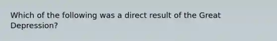 Which of the following was a direct result of the Great Depression?