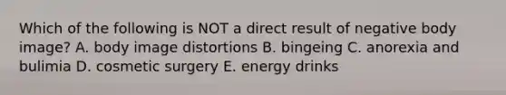 Which of the following is NOT a direct result of negative body​ image? A. body image distortions B. bingeing C. anorexia and bulimia D. cosmetic surgery E. energy drinks