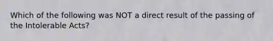 Which of the following was NOT a direct result of the passing of the Intolerable Acts?