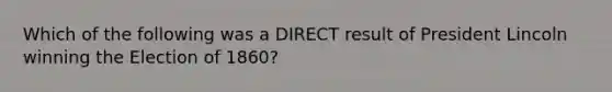 Which of the following was a DIRECT result of President Lincoln winning the Election of 1860?