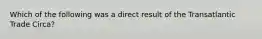 Which of the following was a direct result of the Transatlantic Trade Circa?