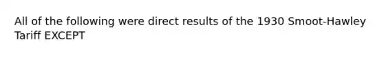 All of the following were direct results of the 1930 Smoot-Hawley Tariff EXCEPT