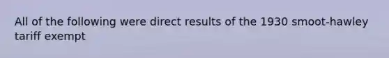 All of the following were direct results of the 1930 smoot-hawley tariff exempt