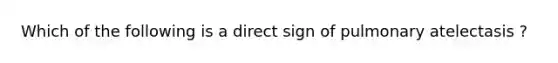 Which of the following is a direct sign of pulmonary atelectasis ?