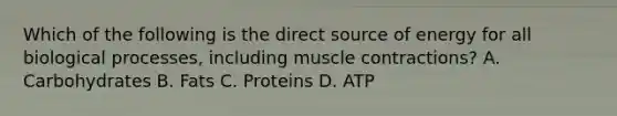 Which of the following is the direct source of energy for all biological processes, including muscle contractions? A. Carbohydrates B. Fats C. Proteins D. ATP