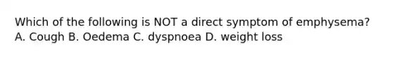 Which of the following is NOT a direct symptom of emphysema? A. Cough B. Oedema C. dyspnoea D. weight loss