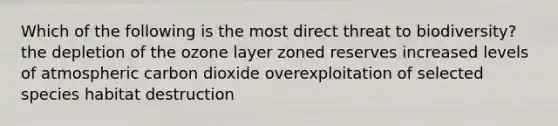 Which of the following is the most direct threat to biodiversity? the depletion of the ozone layer zoned reserves increased levels of atmospheric carbon dioxide overexploitation of selected species habitat destruction