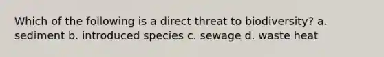 Which of the following is a direct threat to biodiversity? a. sediment b. introduced species c. sewage d. waste heat