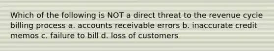 Which of the following is NOT a direct threat to the revenue cycle billing process a. accounts receivable errors b. inaccurate credit memos c. failure to bill d. loss of customers