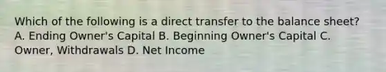 Which of the following is a direct transfer to the balance​ sheet? A. Ending​ Owner's Capital B. Beginning​ Owner's Capital C. ​Owner, Withdrawals D. Net Income