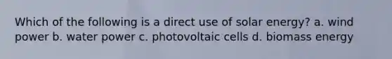 Which of the following is a direct use of solar energy? a. wind power b. water power c. photovoltaic cells d. biomass energy