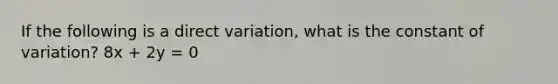 If the following is a direct variation, what is the constant of variation? 8x + 2y = 0