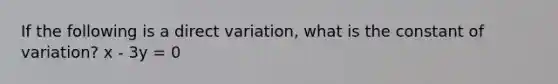 If the following is a direct variation, what is the constant of variation? x - 3y = 0