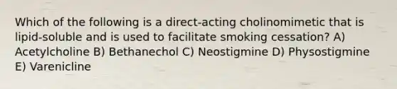 Which of the following is a direct-acting cholinomimetic that is lipid-soluble and is used to facilitate smoking cessation? A) Acetylcholine B) Bethanechol C) Neostigmine D) Physostigmine E) Varenicline