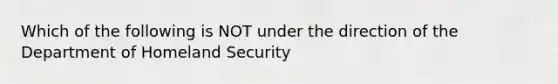 Which of the following is NOT under the direction of the Department of Homeland Security