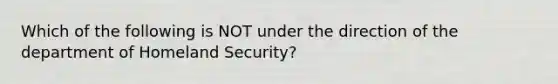 Which of the following is NOT under the direction of the department of Homeland Security?