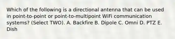 Which of the following is a directional antenna that can be used in point-to-point or point-to-multipoint WiFi communication systems? (Select TWO). A. Backfire B. Dipole C. Omni D. PTZ E. Dish