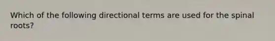 Which of the following directional terms are used for the spinal roots?