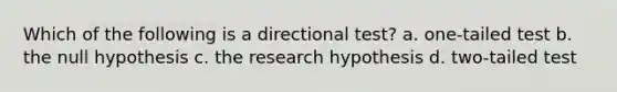 Which of the following is a directional test? a. one-tailed test b. the null hypothesis c. the research hypothesis d. two-tailed test