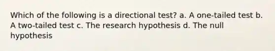 Which of the following is a directional test? a. A one-tailed test b. A two-tailed test c. The research hypothesis d. The null hypothesis