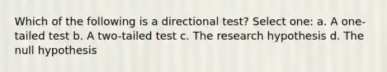 Which of the following is a directional test? Select one: a. A one-tailed test b. A two-tailed test c. The research hypothesis d. The null hypothesis