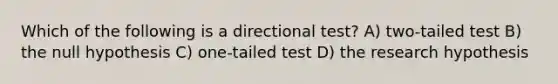 Which of the following is a directional test? A) two-tailed test B) the null hypothesis C) one-tailed test D) the research hypothesis