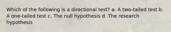 Which of the following is a directional test? a. A two-tailed test b. A one-tailed test c. The null hypothesis d. The research hypothesis