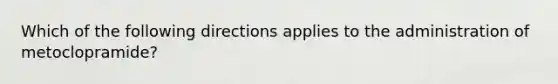 Which of the following directions applies to the administration of metoclopramide?