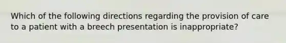 Which of the following directions regarding the provision of care to a patient with a breech presentation is​ inappropriate?